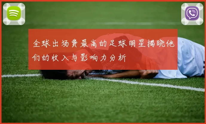 全球出场费最高的足球明星揭晓他们的收入与影响力分析