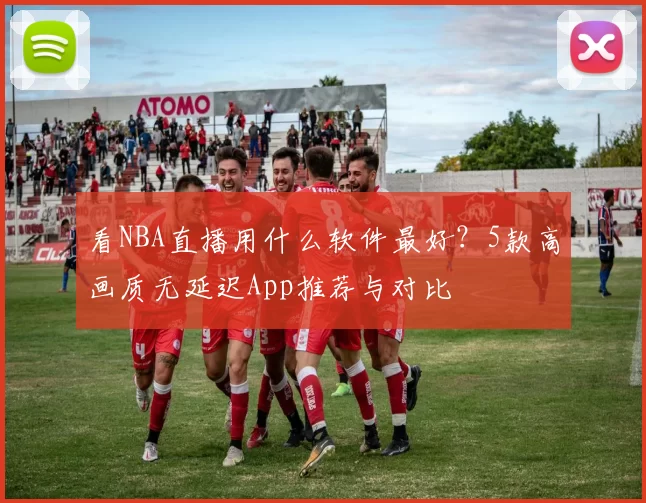 看NBA直播用什么软件最好？5款高画质无延迟App推荐与对比