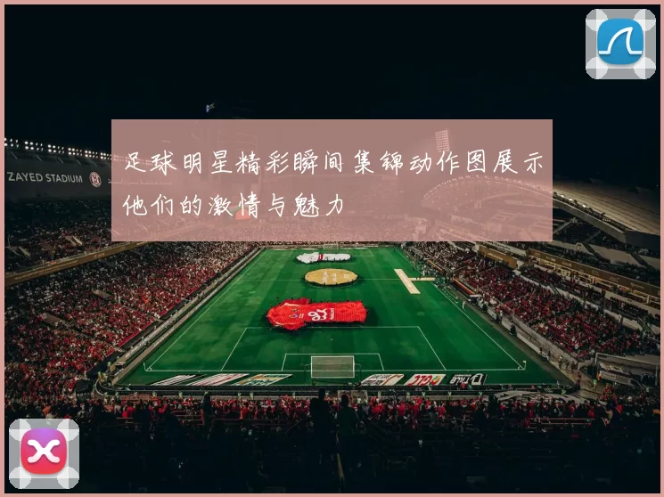 足球明星精彩瞬间集锦动作图展示他们的激情与魅力