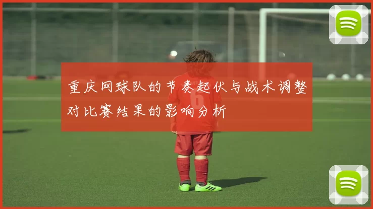 重庆网球队的节奏起伏与战术调整对比赛结果的影响分析