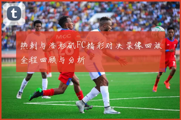 热刺与洛杉矶FC精彩对决录像回放全程回顾与分析