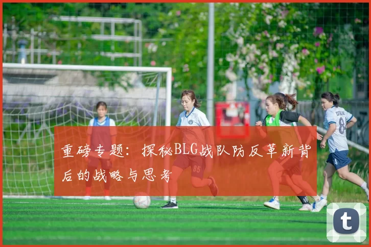 重磅专题：探秘BLG战队防反革新背后的战略与思考