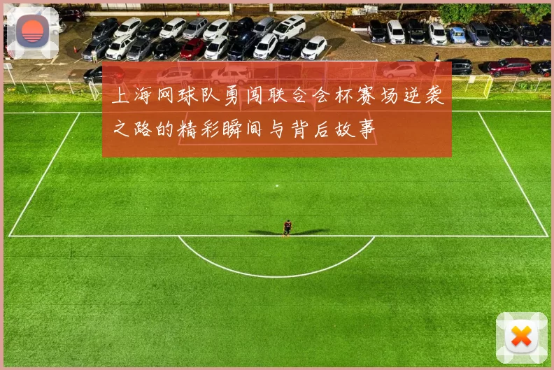 上海网球队勇闯联合会杯赛场逆袭之路的精彩瞬间与背后故事