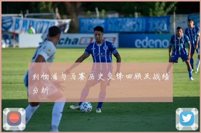 利物浦与马赛历史交锋回顾及战绩分析