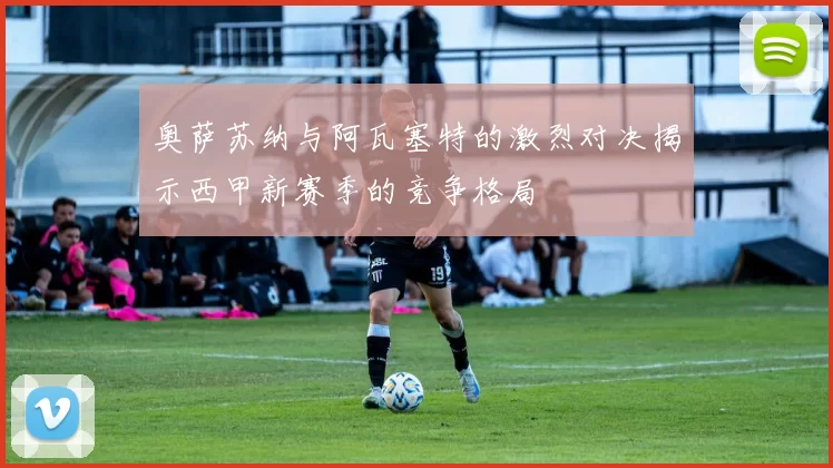 奥萨苏纳与阿瓦塞特的激烈对决揭示西甲新赛季的竞争格局