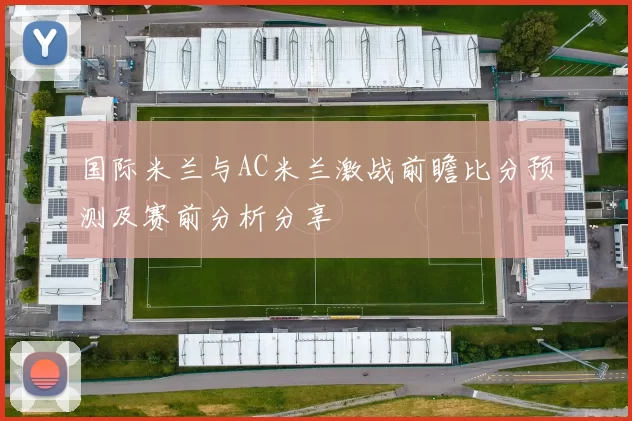 国际米兰与AC米兰激战前瞻比分预测及赛前分析分享