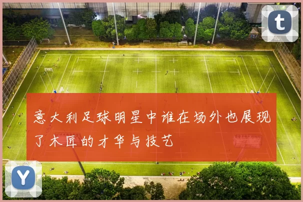 意大利足球明星中谁在场外也展现了木匠的才华与技艺