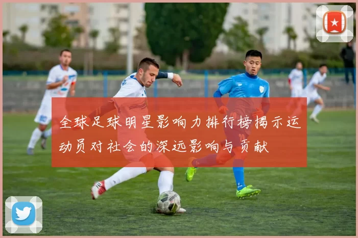 全球足球明星影响力排行榜揭示运动员对社会的深远影响与贡献