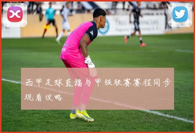 西甲足球直播与甲级联赛赛程同步观看攻略