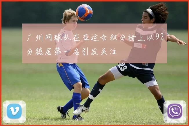 广州网球队在亚运会积分榜上以92分稳居第一名引发关注