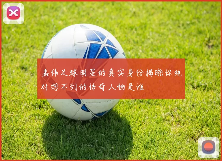 嘉伟足球明星的真实身份揭晓你绝对想不到的传奇人物是谁