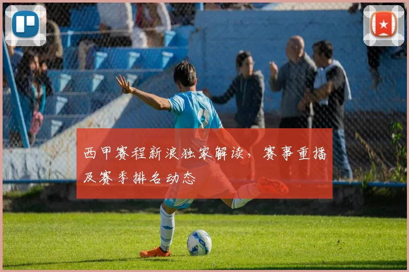西甲赛程新浪独家解读，赛事重播及赛季排名动态