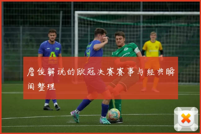 詹俊解说的欧冠决赛赛事与经典瞬间整理