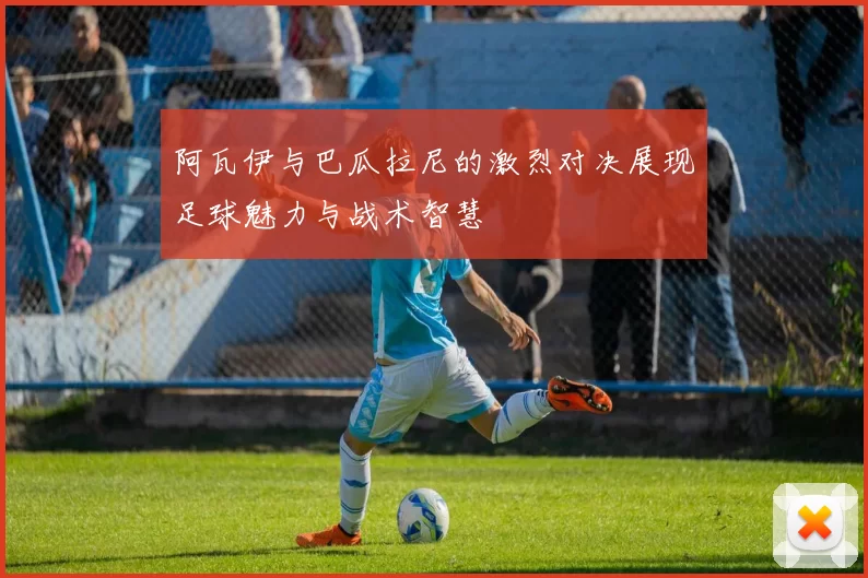 阿瓦伊与巴瓜拉尼的激烈对决展现足球魅力与战术智慧