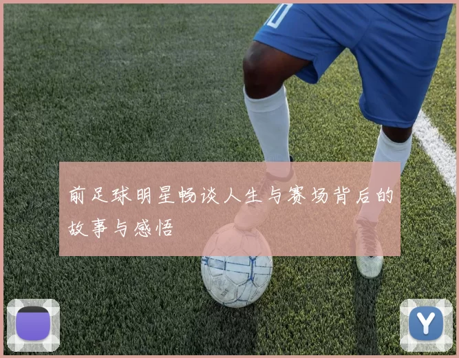 前足球明星畅谈人生与赛场背后的故事与感悟