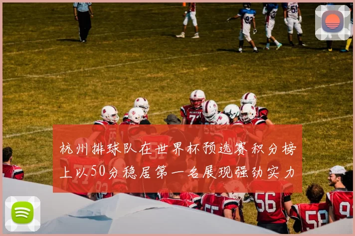 杭州排球队在世界杯预选赛积分榜上以50分稳居第一名展现强劲实力