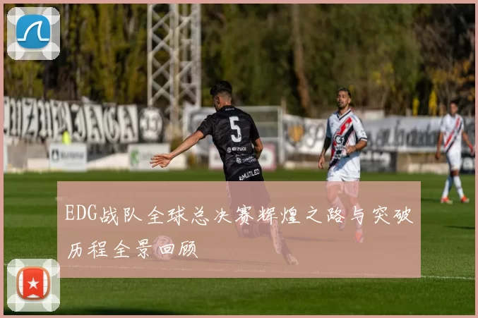 EDG战队全球总决赛辉煌之路与突破历程全景回顾