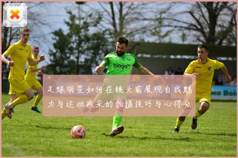 足球明星如何在镜头前展现自我魅力与运动风采的拍摄技巧与心得分享