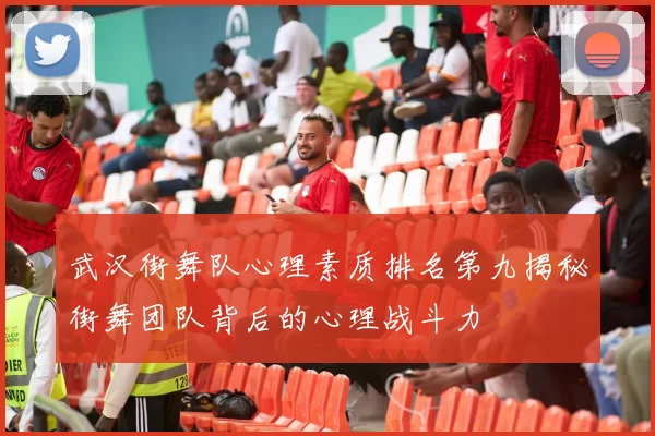 武汉街舞队心理素质排名第九揭秘街舞团队背后的心理战斗力
