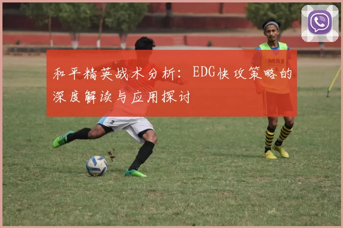和平精英战术分析：EDG快攻策略的深度解读与应用探讨