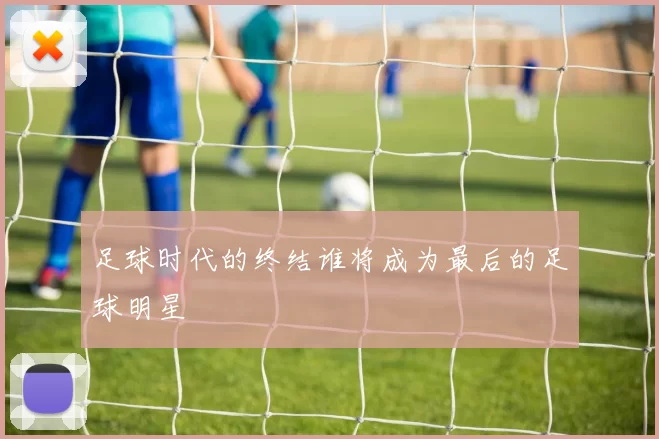 足球时代的终结谁将成为最后的足球明星