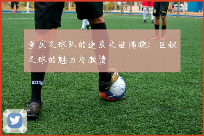 重庆足球队的速度之谜揭晓：巨献足球的魅力与激情