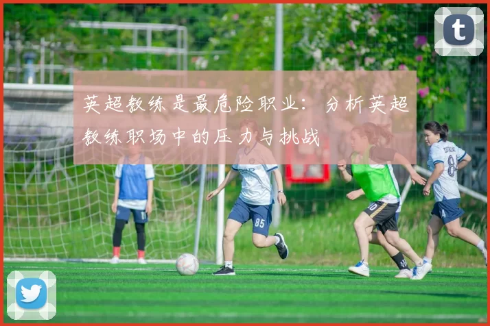 英超教练是最危险职业：分析英超教练职场中的压力与挑战