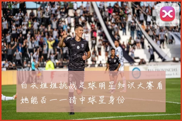 白衣姐姐挑战足球明星知识大赛看她能否一一猜中球星身份