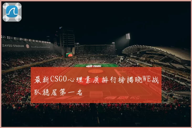 最新CSGO心理素质排行榜揭晓WE战队稳居第一名