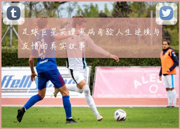 足球巨星突遭重病考验人生逆境与友情的真实故事