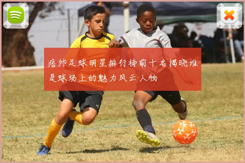 痞帅足球明星排行榜前十名揭晓谁是球场上的魅力风云人物