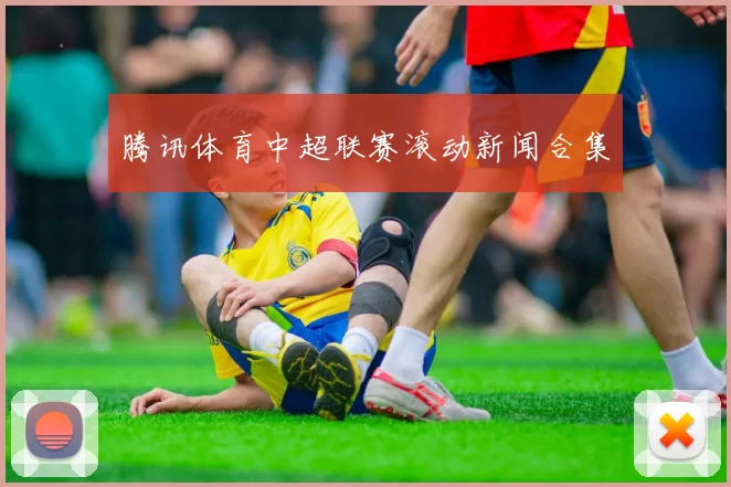 腾讯体育中超联赛滚动新闻合集