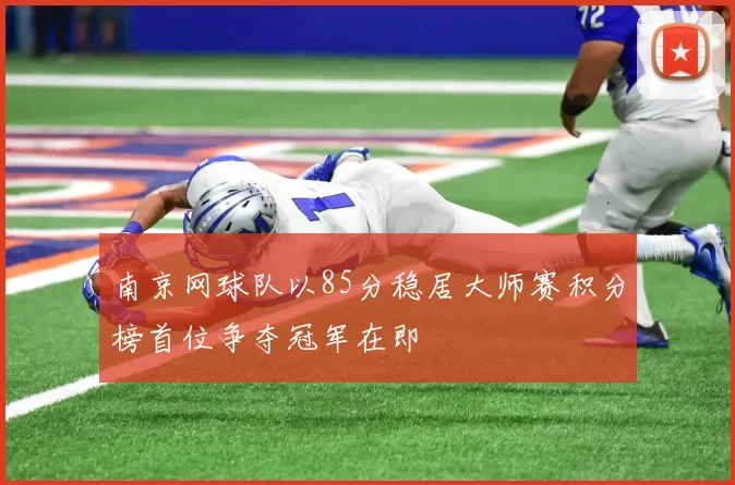 南京网球队以85分稳居大师赛积分榜首位争夺冠军在即
