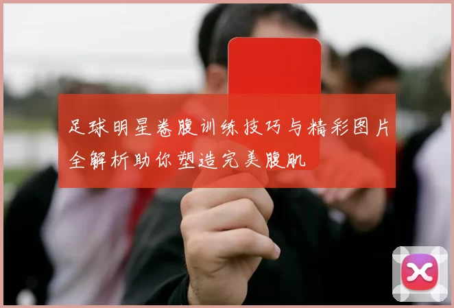 足球明星卷腹训练技巧与精彩图片全解析助你塑造完美腹肌