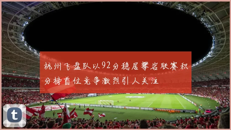 杭州飞盘队以92分稳居攀岩联赛积分榜首位竞争激烈引人关注