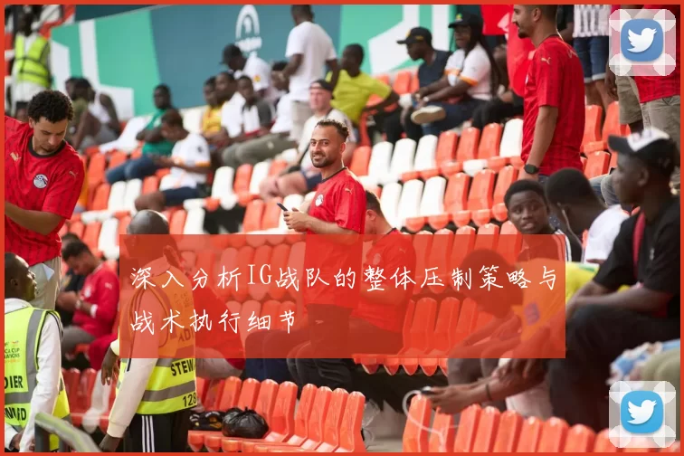 深入分析IG战队的整体压制策略与战术执行细节