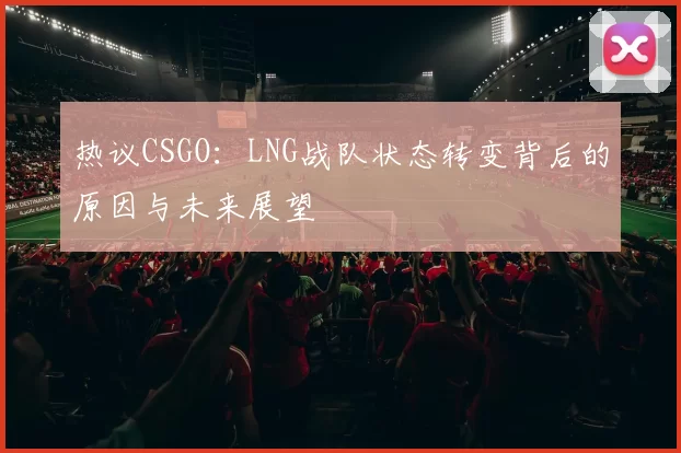 热议CSGO：LNG战队状态转变背后的原因与未来展望