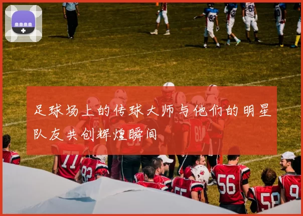 足球场上的传球大师与他们的明星队友共创辉煌瞬间