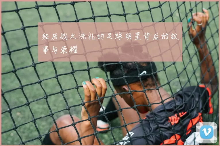 经历战火洗礼的足球明星背后的故事与荣耀