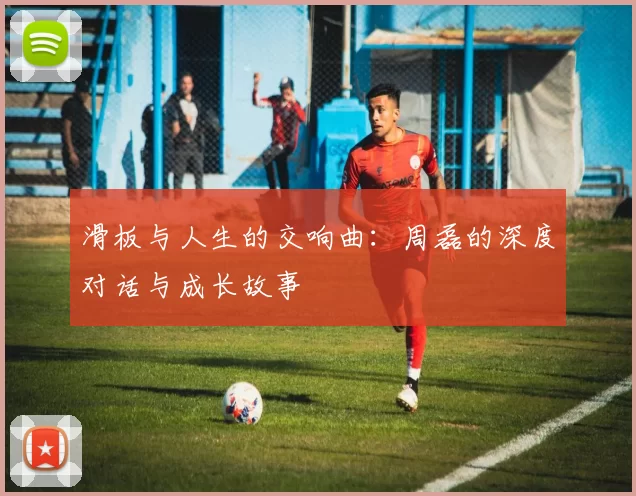 滑板与人生的交响曲：周磊的深度对话与成长故事