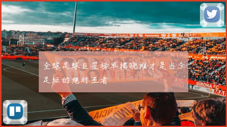 全球足球巨星榜单揭晓谁才是当今足坛的绝对王者
