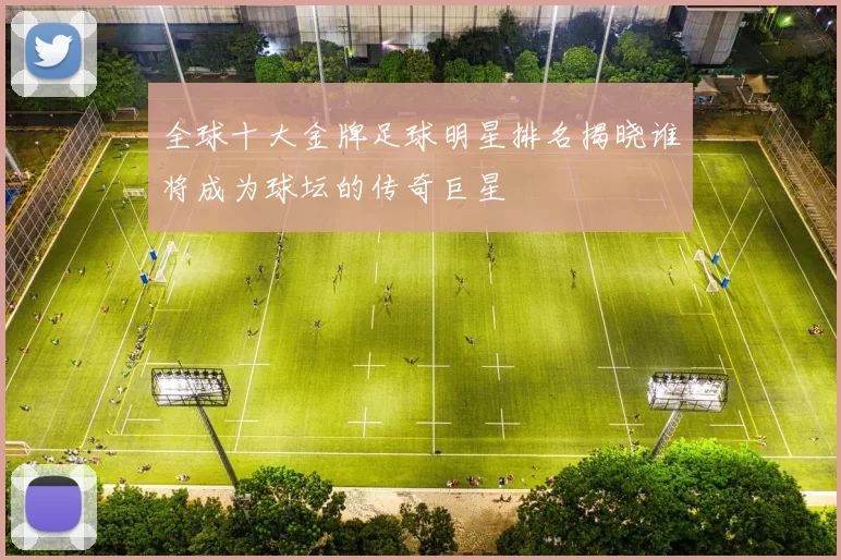 全球十大金牌足球明星排名揭晓谁将成为球坛的传奇巨星