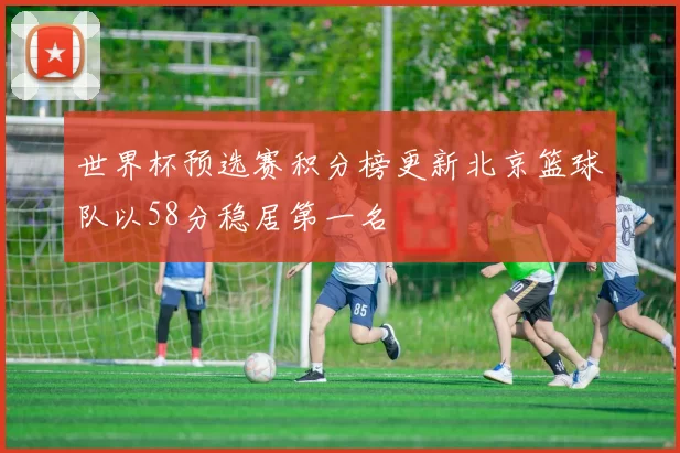 世界杯预选赛积分榜更新北京篮球队以58分稳居第一名