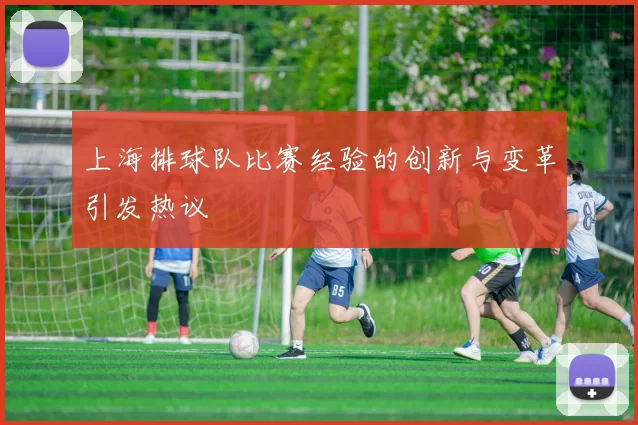 上海排球队比赛经验的创新与变革引发热议