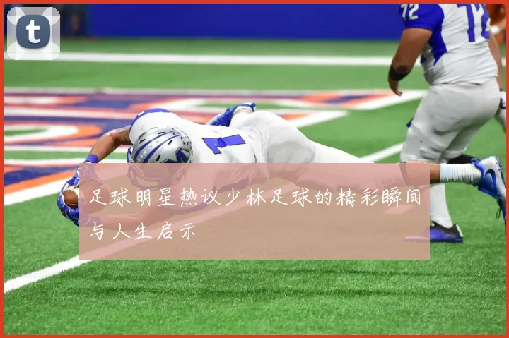 足球明星热议少林足球的精彩瞬间与人生启示