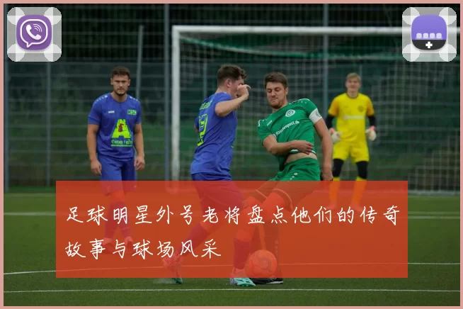 足球明星外号老将盘点他们的传奇故事与球场风采