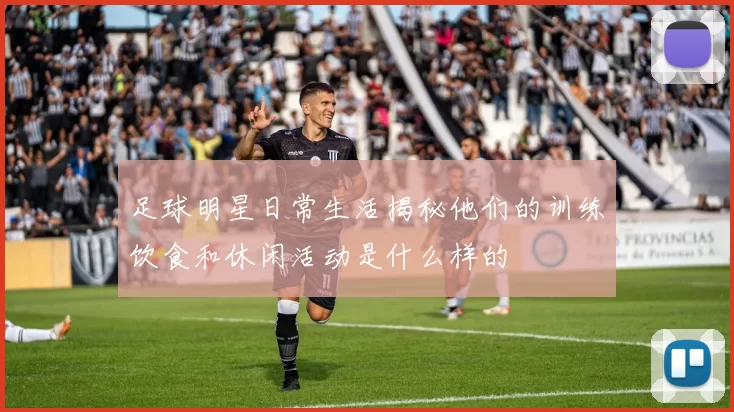 足球明星日常生活揭秘他们的训练饮食和休闲活动是什么样的