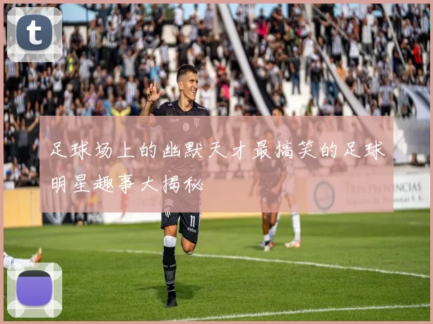 足球场上的幽默天才最搞笑的足球明星趣事大揭秘