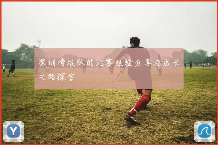 深圳滑板队的比赛经验分享与成长之路探索