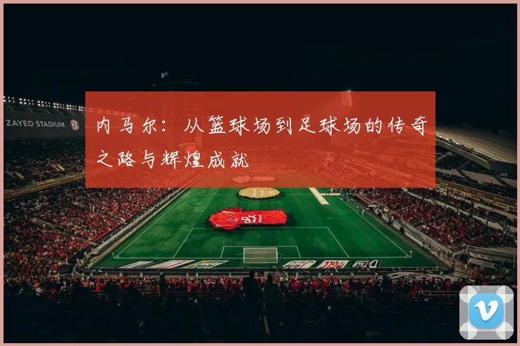 内马尔：从篮球场到足球场的传奇之路与辉煌成就